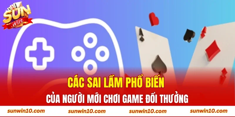 Các sai lầm phổ biến của người mới chơi game đổi thưởng