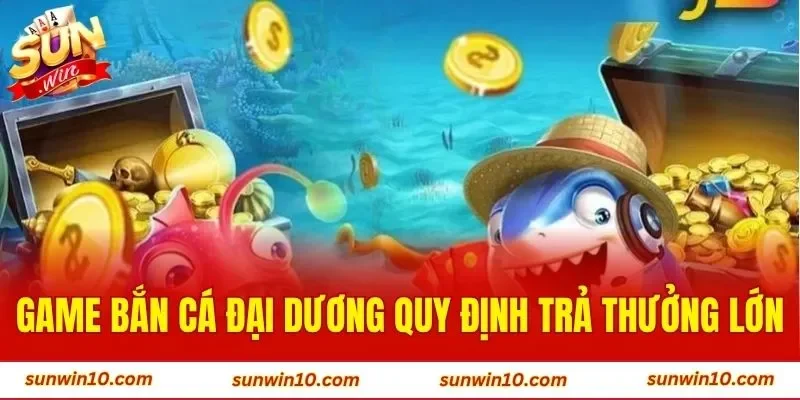 Game bắn cá đại dương quy định trả thưởng lớn