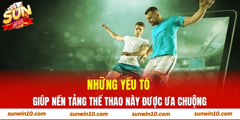 Những yếu tố giúp nền tảng thể thao này được ưa chuộng